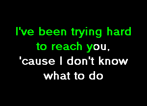 I've been trying hard
to reach you,

'cause I don't know
what to do