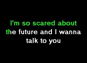 I'm so scared about

the future and I wanna
talk to you