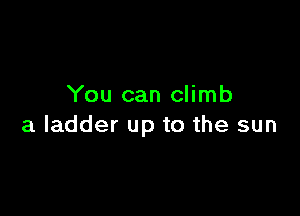 You can climb

a ladder up to the sun