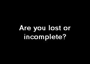 Are you lost or

incomplete?