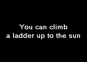 You can climb

a ladder up to the sun