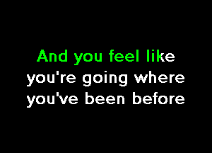 And you feel like

you're going where
you've been before