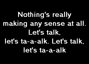 Nothing's really
making any sense at all.
Let's talk,
let's ta-a-alk. Let's talk,
let's ta-a-alk