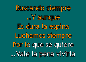 Buscando siempre
..Y aunque
Es dura la espina
Luchamos siempre
Por lo que se quiere
..Vale la pena vivirla