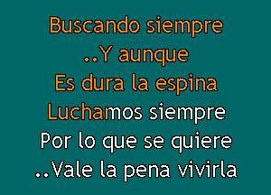 Buscando siempre
..Y aunque
Es dura la espina
Luchamos siempre
Por lo que se quiere
..Vale la pena vivirla