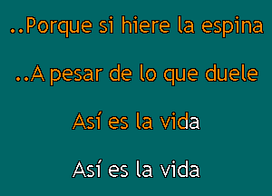 ..Porque si hiere la espina

..A pesar de lo que duele
Asi es la Vida

Asi es la Vida