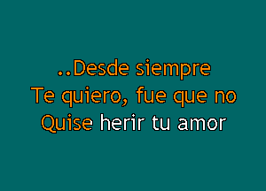 ..Desde siempre

Te quiero, fue que no
Quise herir tu amor