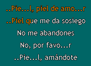 ..Pie...l, piel de amo...r
..Piel que me da sosiego

No me abandones

No, por favo...r

..Pie...l, amalmdote