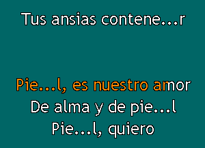 Tus ansias contene...r

Pie...l, es nuestro amor
De alma y de pie...l
Pie...l, quiero