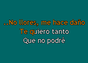 ..No llores, me hace dafio

Te quiero tanto
Que no podE