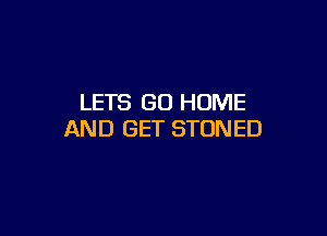 LETS GO HOME

AND GET STONED