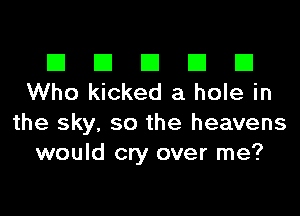 El El El El El
Who kicked a hole in

the sky, so the heavens
would cry over me?