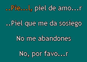 ..Pie...l, piel de amo...r
..Piel que me da sosiego

No me abandones

No, por favo...r