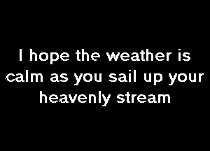 I hope the weather is

calm as you sail up your
heavenly stream