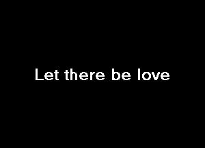 Let there be love