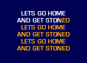 LETS GO HOME
AND GET STONED
LETS GO HOME
AND GET STONED
LETS GO HOME
AND GET STONED

g