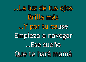 ..La luz de tus ojos
Brilla mafvs
..Y por tu cause

Empieza a navegar
..Ese sueho
Que te harei mame'l