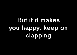 But if it makes

you happy, keep on
clapping