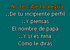 ..No te cabe la alegria
..De tu incipiente perfil
..Y piensas

El nombre de papa
..Y si es niha
Cbmo le dire'ls