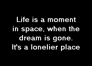 Life is a moment
in space, when the

dream is gone.
It's a lonelier place