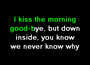 I kiss the morning
good-bye, but down

inside. you know
we never know why