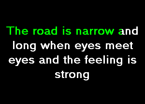 The road is narrow and

long when eyes meet

eyes and the feeling is
strong