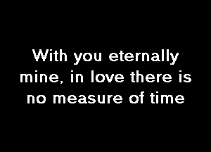 With you eternally

mine. in love there is
no measure of time