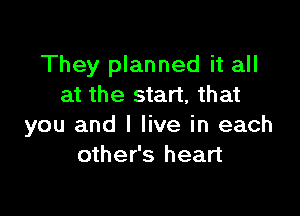 They planned it all
at the start, that

you and I live in each
other's heart