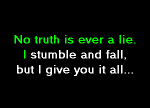 No truth is ever a lie.

I stumble and fall,
but I give you it all...