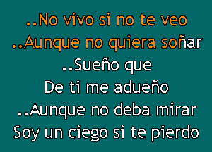 ..No vivo 51 no te veo
..Aunque no quiera sonar
..Sueno que
De t1 me adueno
..Aunque no deba mirar
Soy un ciego si te pierdo