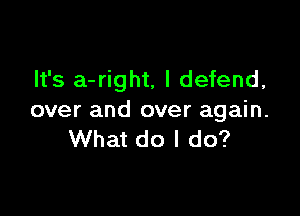 It's a-right, l defend,

over and over again.
What do I do?