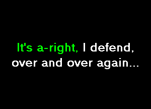 It's a-right, I defend,

over and over again...