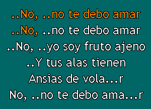 ..No, ..no te debo amar
..No, ..no te debo amar
..No, ..yo soy fruto ajeno

..Y tus alas tienen
Ansias de vola...r
No, ..no te debo ama...r