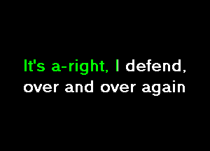 It's a-right, I defend,

over and over again