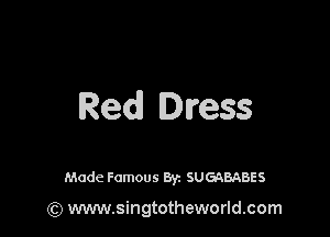 Red Dress

Made Famous 8y. SUGQBABES

(Q www.singtotheworld.com