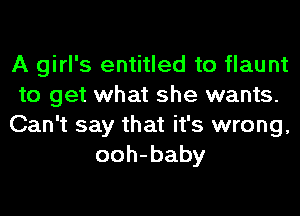 A girl's entitled to flaunt
to get what she wants.
Can't say that it's wrong,
ooh-baby