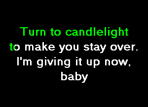 Turn to candlelight
to make you stay over.

I'm giving it up now,
baby