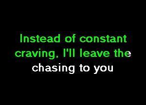 Instead of constant

craving, I'll leave the
chasing to you