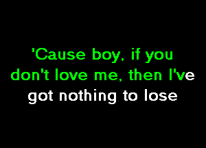 'Cause boy, if you

don't love me, then I've
got nothing to lose