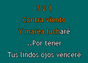 3 2 1
Contra viento
Y marea luchar
..Por tener

Tus lindos ojos vencercitn