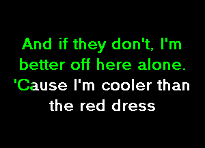 And if they don't, I'm
better off here alone.

'Cause I'm cooler than
the red dress