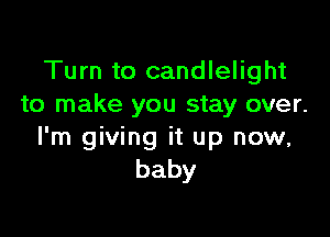 Turn to candlelight
to make you stay over.

I'm giving it up now,
baby