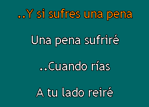 ..Y si sufres una pena

Una pena sufrir

..Cuando rias

A tu lado reir