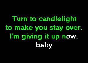 Turn to candlelight
to make you stay over.

I'm giving it up now,
baby