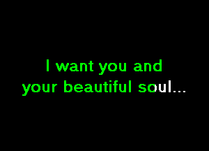 I want you and

your beautiful soul...