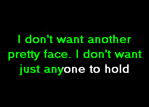 I don't want another

pretty face. I don't want
just anyone to hold