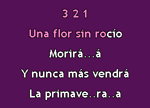 3 2 1
Una flor sin rocio
Morira...a

Y nunca m6s vendre'i

La primave..ra..a