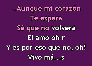 ..Aunque mi corazdn
Te espera
5 que no volverzEI

El amo oh r
Y es por eso que no, oh!
Vivo ma...s
