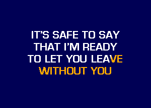 ITS SAFE TO SAY
THAT I'M READY
TO LET YOU LEAVE
WITHOUT YOU

g