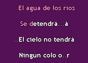 ..El agua de los rios

Se detendrda
..El cielo no tendrin

Ningun colo o..r